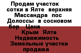 Продам участок 5,6 сотки в Ялте (верхняя Массандра, пос. Долоссы) в сосновом бор › Цена ­ 3 600 000 - Крым, Ялта Недвижимость » Земельные участки продажа   